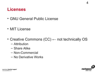 4

Licenses

• GNU General Public License

• MIT License

• Creative Commons (CC) ← not technically OS
  –   Attribution
  –   Share Alike
  –   Non-Commercial
  –   No Derivative Works
 
