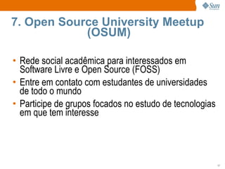 7. Open Source University Meetup  (OSUM) Rede social acadêmica para interessados em Software Livre e Open Source (FOSS) Entre em contato com estudantes de universidades de todo o mundo Participe de grupos focados no estudo de tecnologias em que tem interesse 