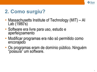 2. Como surgiu? Massachusetts Institute of Technology (MIT) – AI Lab (1980's) Software era livre para uso, estudo e aperfeiçoamento Modificar programas era não só permitido como encorajado Os programas eram de domínio público. Ninguém “possuía” um software. 