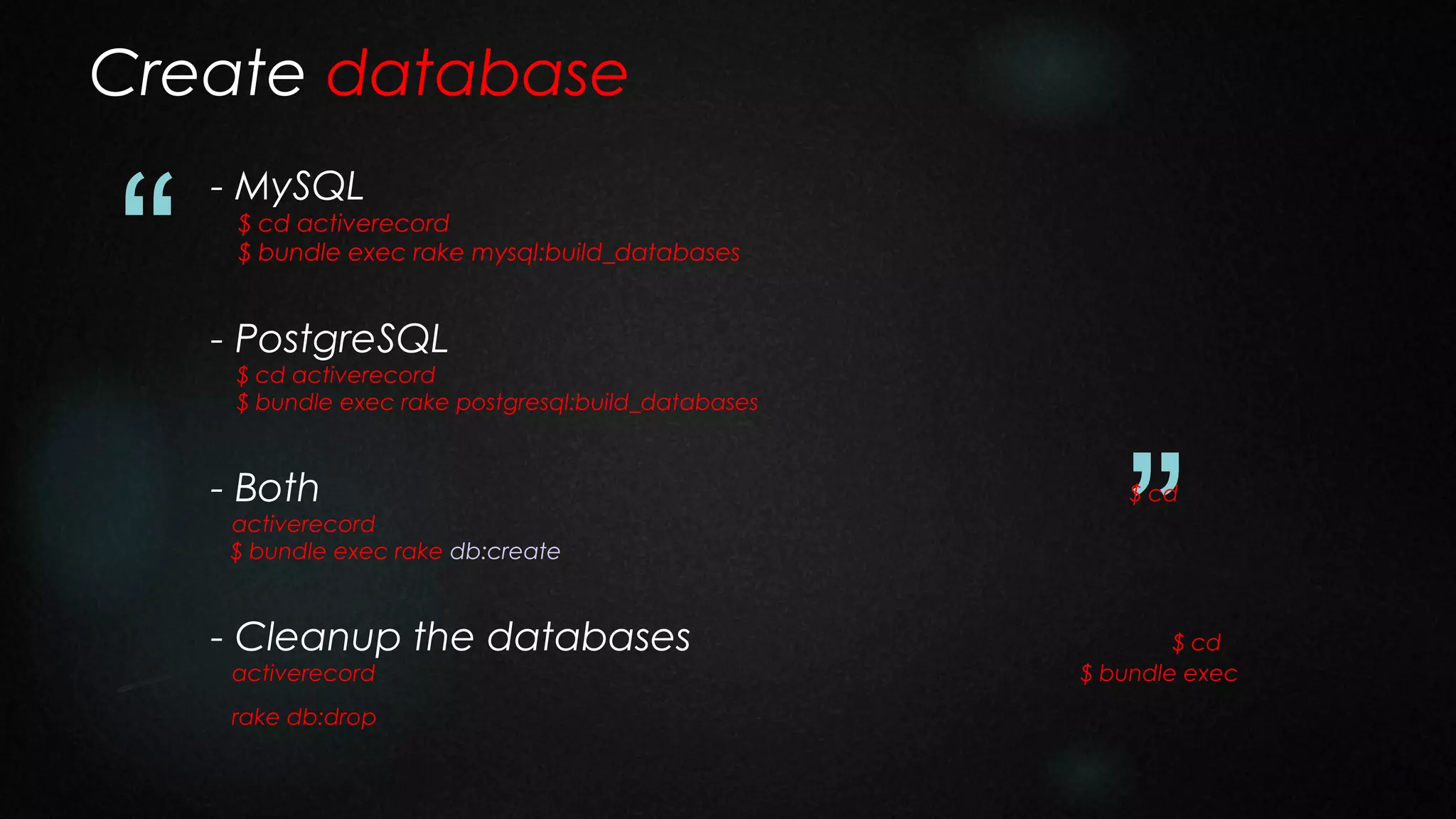 Create database

“

- MySQL

$ cd activerecord
$ bundle exec rake mysql:build_databases

- PostgreSQL

$ cd activerecord
$ bundle exec rake postgresql:build_databases

- Both

activerecord
$ bundle exec rake db:create

- Cleanup the databases
activerecord

rake db:drop

”
$ cd

$ cd
$ bundle exec

 