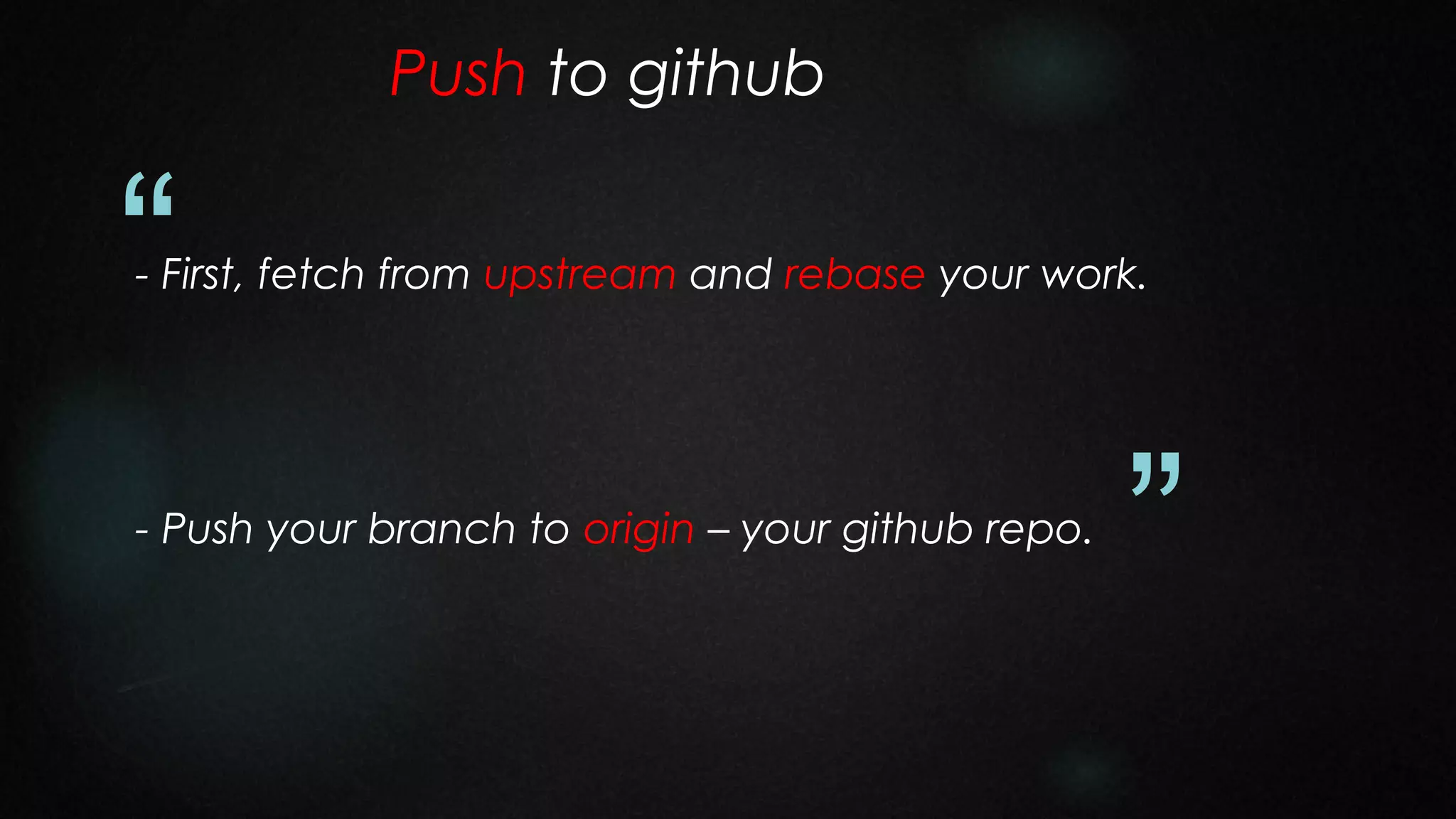 Push to github

“

- First, fetch from upstream and rebase your work.

- Push your branch to origin – your github repo.

”

 