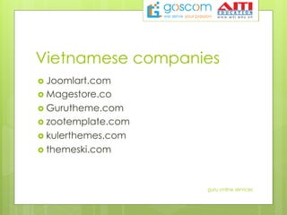 Vietnamese companies
›  Joomlart.com
›  Magestore.co
›  Gurutheme.com
›  zootemplate.com
›  kulerthemes.com
›  themeski.com
guru online services
 
