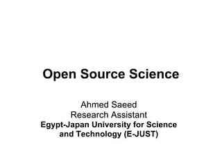 Open Source Science

         Ahmed Saeed
       Research Assistant
Egypt-Japan University for Science
    and Technology (E-JUST)
 