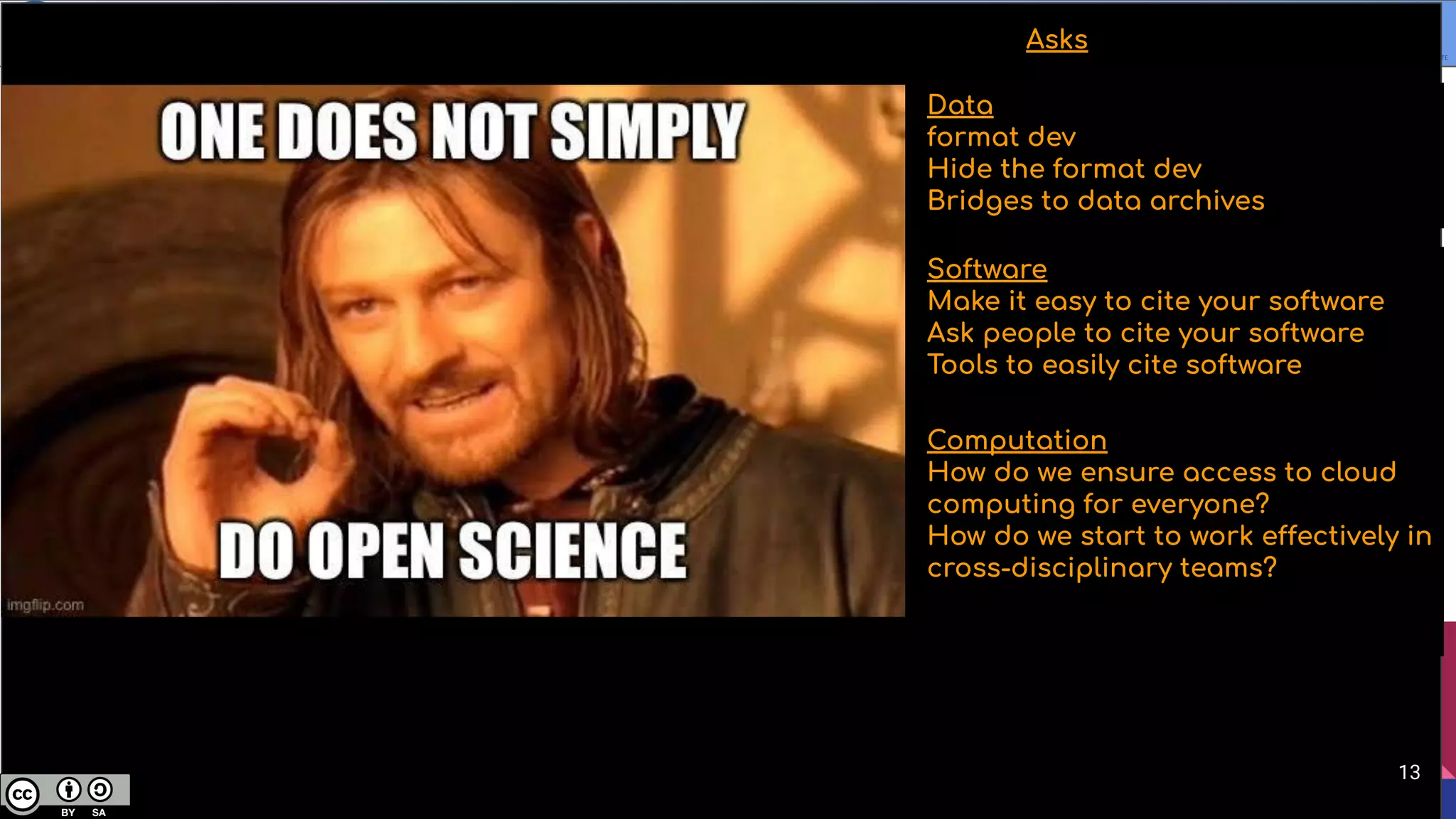 Data
format dev
Hide the format dev
Bridges to data archives
Software
Make it easy to cite your software
Ask people to cite your software
Tools to easily cite software
Computation
How do we ensure access to cloud
computing for everyone?
How do we start to work effectively in
cross-disciplinary teams?
Asks
13
 