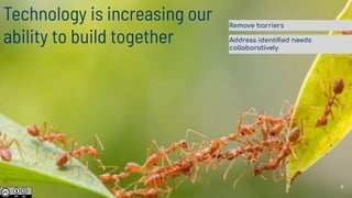 Technology is increasing our
ability to build together
Remove barriers
Address identiﬁed needs
collaboratively
6
 