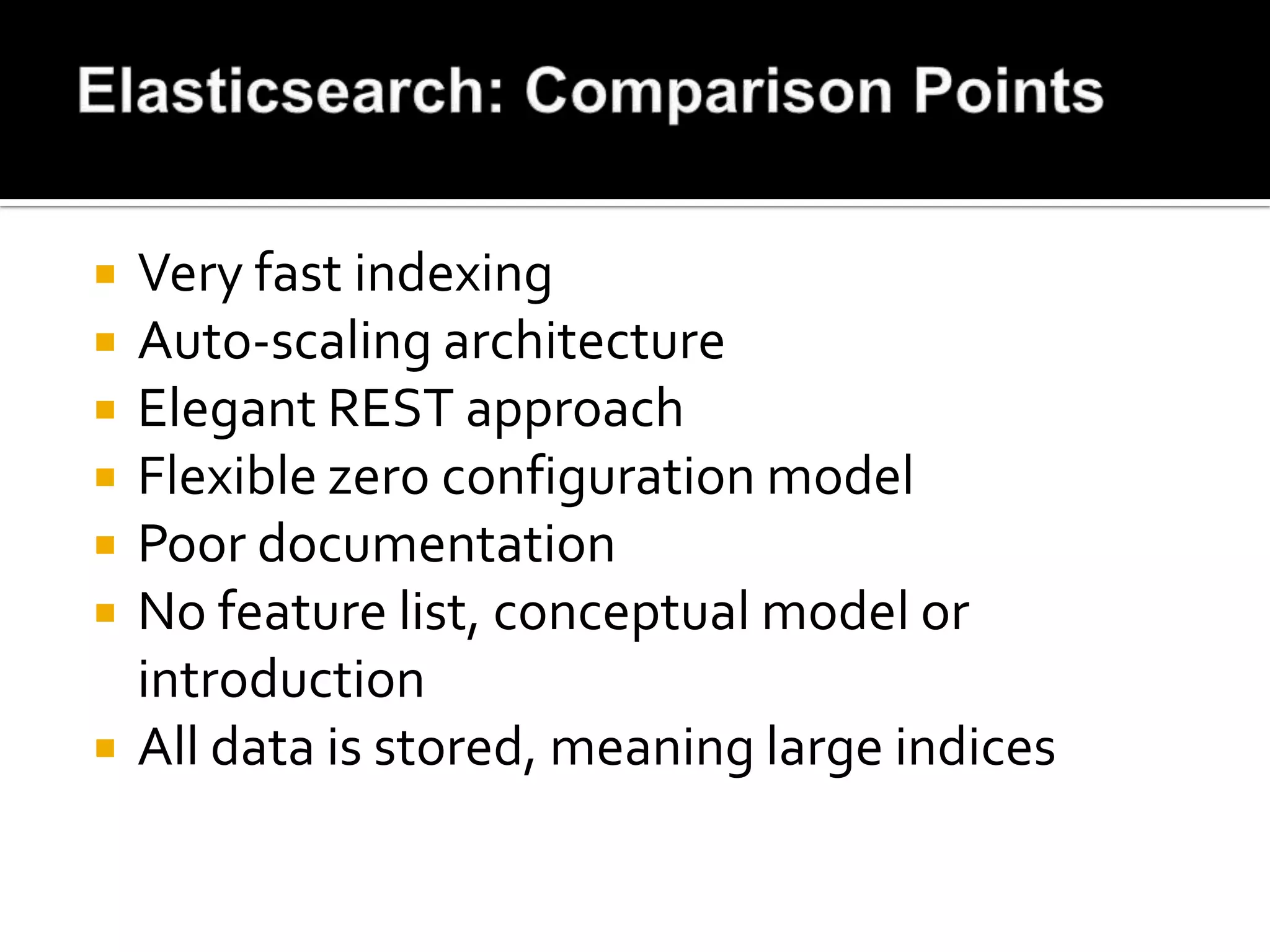    Very fast indexing
   Auto-scaling architecture
   Elegant REST approach
   Flexible zero configuration model
   Poor documentation
   No feature list, conceptual model or
    introduction
   All data is stored, meaning large indices
 