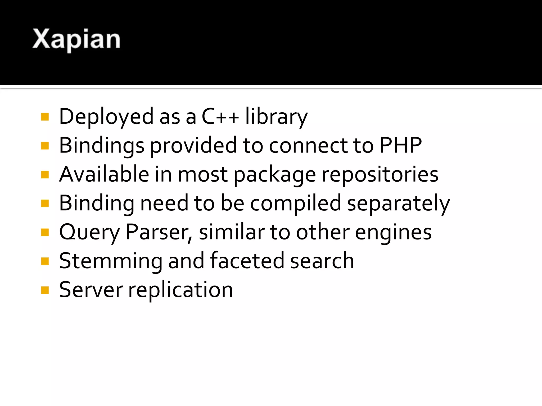    Deployed as a C++ library
   Bindings provided to connect to PHP
   Available in most package repositories
   Binding need to be compiled separately
   Query Parser, similar to other engines
   Stemming and faceted search
   Server replication
 