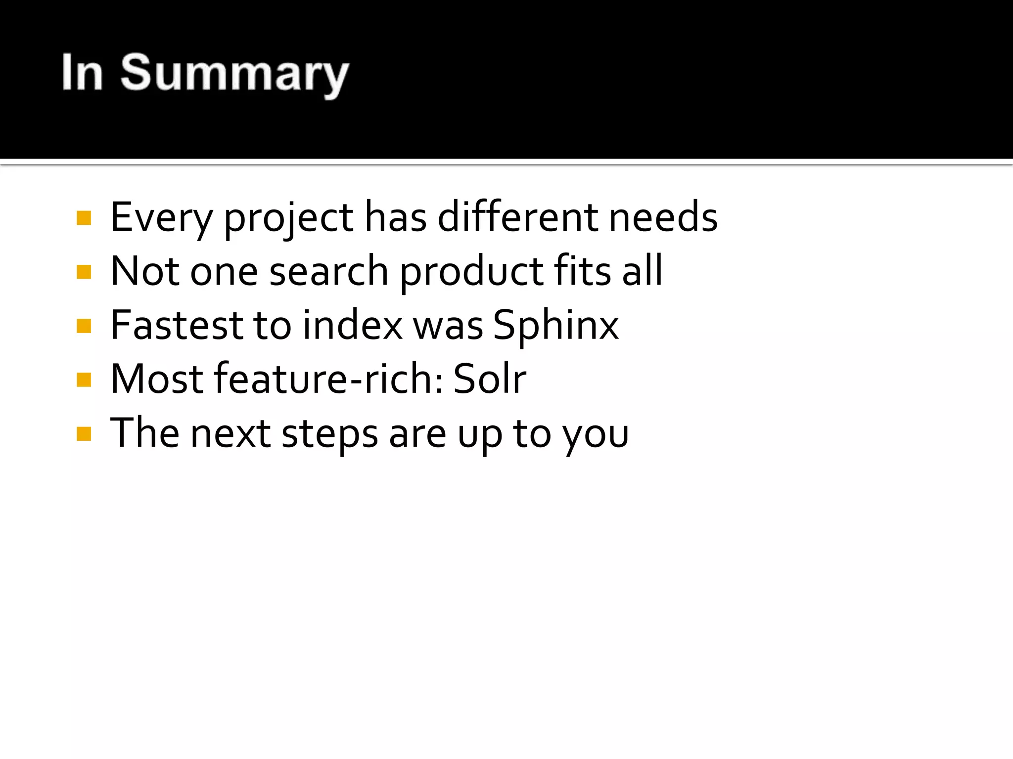    Every project has different needs
   Not one search product fits all
   Fastest to index was Sphinx
   Most feature-rich: Solr
   The next steps are up to you
 
