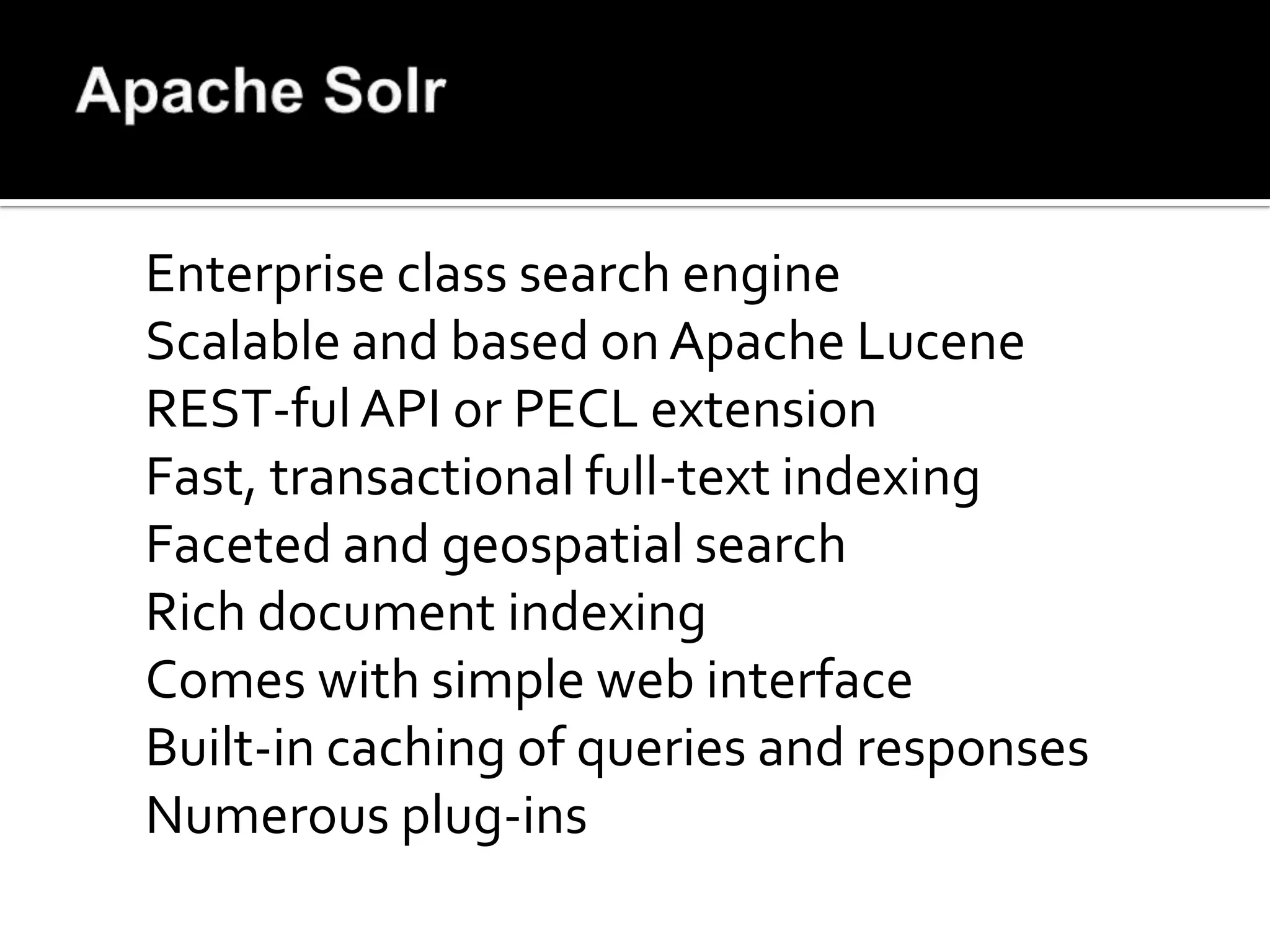 Enterprise class search engine
Scalable and based on Apache Lucene
REST-ful API or PECL extension
Fast, transactional full-text indexing
Faceted and geospatial search
Rich document indexing
Comes with simple web interface
Built-in caching of queries and responses
Numerous plug-ins
 