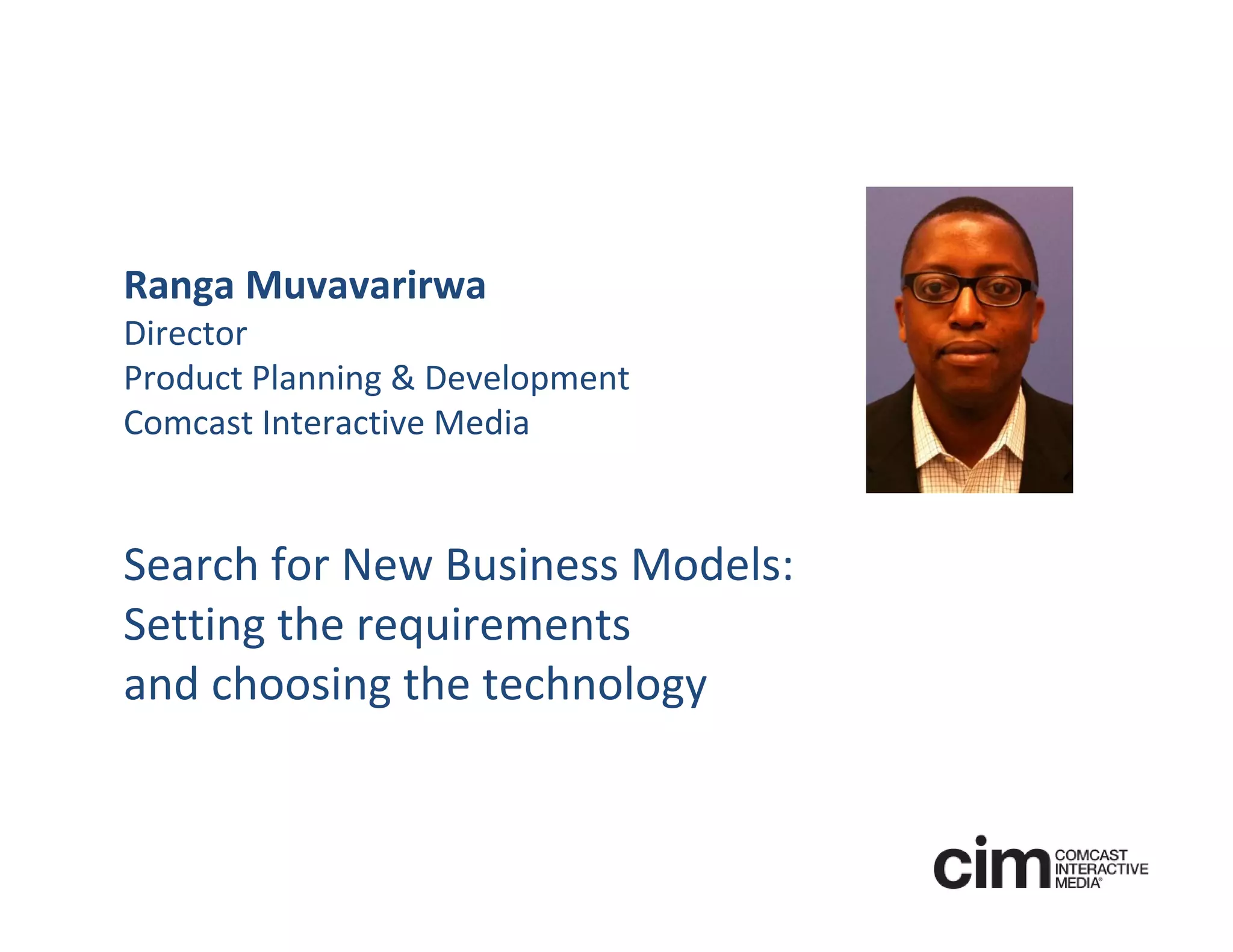 Ranga Muvavarirwa
Director 
Product Planning & Development
Comcast Interactive Media


Search for New Business Models:
Setting the requirements 
and choosing the technology
 
