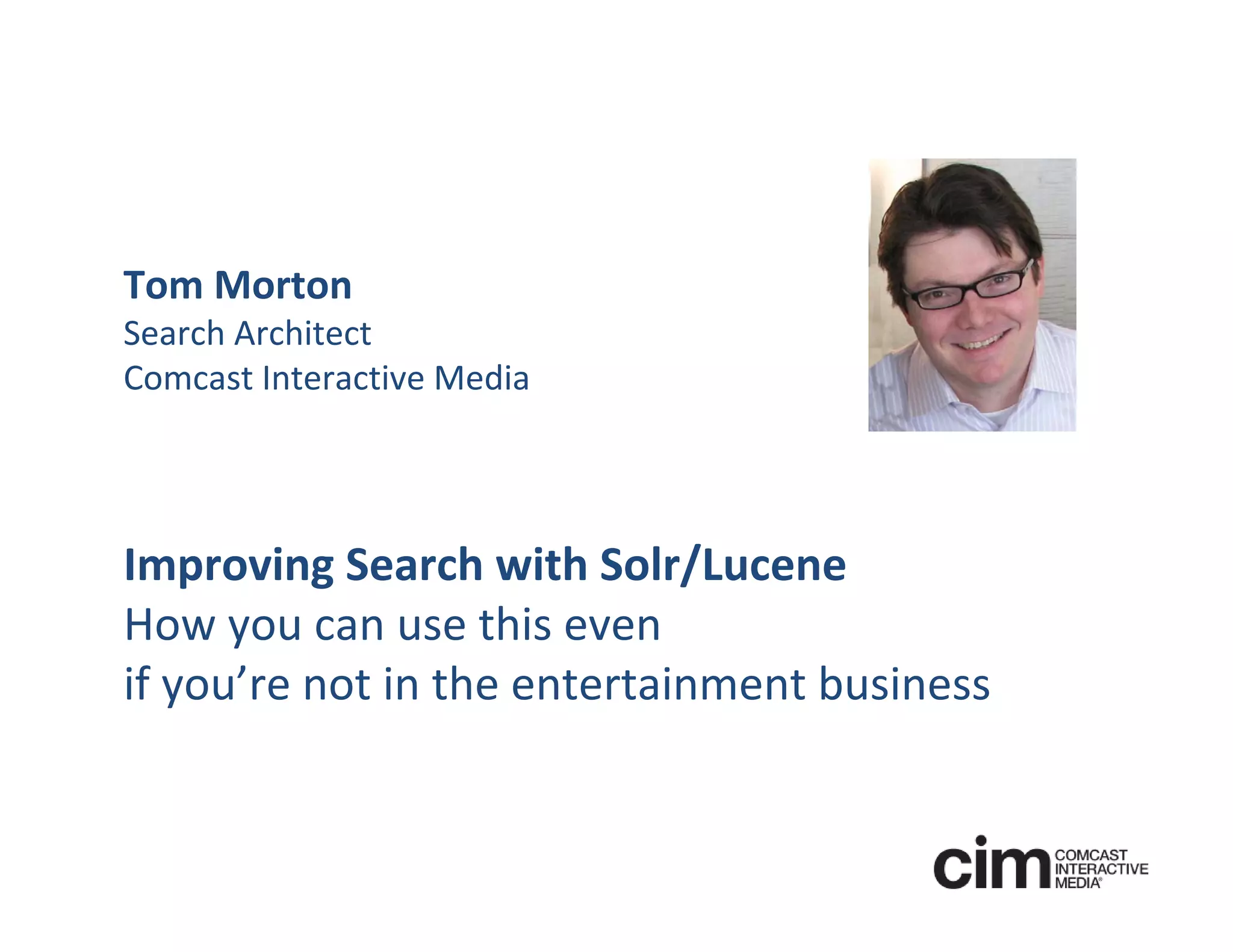 Tom Morton
Search Architect
Comcast Interactive Media




Improving Search with Solr/Lucene
How you can use this even 
if you’re not in the entertainment business
 