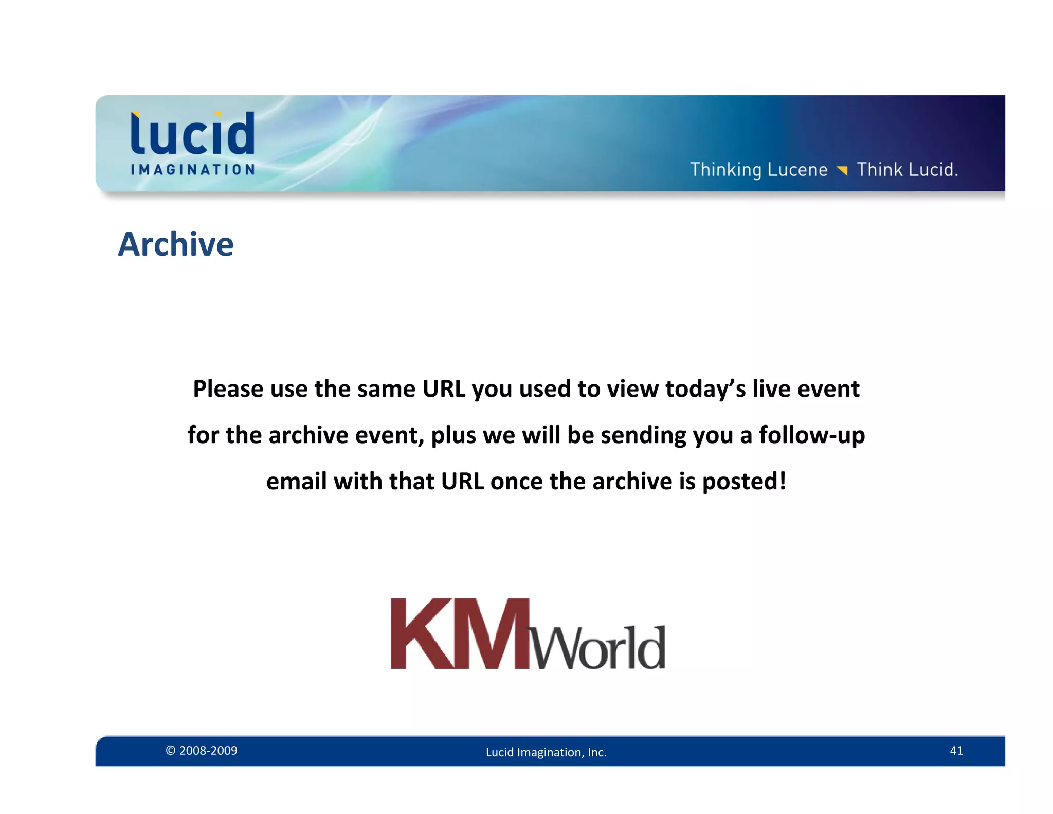 Archive


      Please use the same URL you used to view today’s live event 
     for the archive event, plus we will be sending you a follow‐up 
                email with that URL once the archive is posted!




  © 2008‐2009                      Lucid Imagination, Inc.             41
 