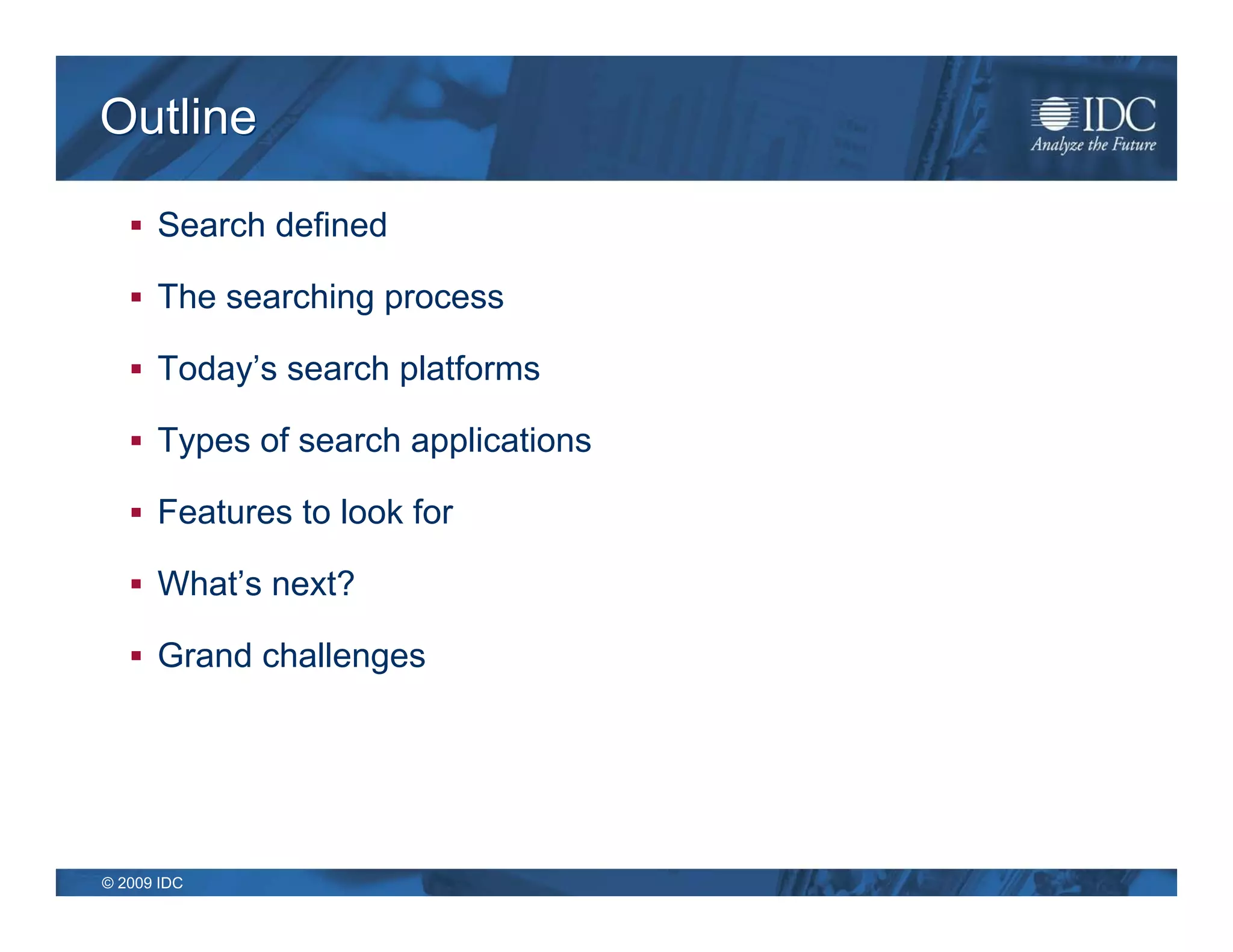 Outline

    Search defined

    The searching process

    Today’s search platforms

    Types of search applications

    Features to look for

    What’s next?

    Grand challenges




© 2009 IDC
 