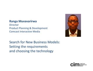 Ranga Muvavarirwa
Director 
Product Planning & Development
Comcast Interactive Media


Search for New Business Models:
Setting the requirements 
and choosing the technology
 