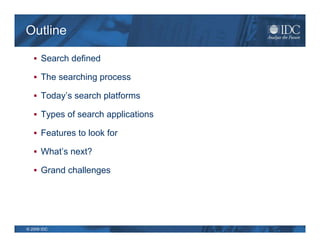 Outline

    Search defined

    The searching process

    Today’s search platforms

    Types of search applications

    Features to look for

    What’s next?

    Grand challenges




© 2009 IDC
 