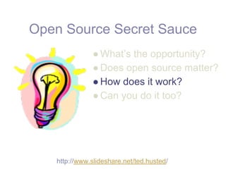 Open Source Secret Sauce
              ● What’s the opportunity?
              ● Does open source matter?
              ● How does it work?
              ● Can you do it too?




   http://www.slideshare.net/ted.husted/
 