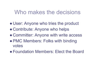 Who makes the decisions
● User: Anyone who tries the product
● Contribute: Anyone who helps
● Committer: Anyone with write access
● PMC Members: Folks with binding
  votes
● Foundation Members: Elect the Board
 