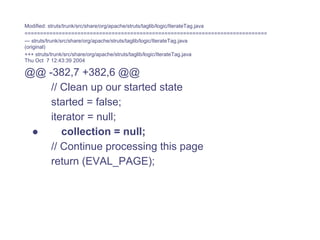 Modified: struts/trunk/src/share/org/apache/struts/taglib/logic/IterateTag.java
==============================================================================
--- struts/trunk/src/share/org/apache/struts/taglib/logic/IterateTag.java
(original)
+++ struts/trunk/src/share/org/apache/struts/taglib/logic/IterateTag.java
Thu Oct 7 12:43:39 2004

@@ -382,7 +382,6 @@
    // Clean up our started state
    started = false;
    iterator = null;
 ●     collection = null;
    // Continue processing this page
    return (EVAL_PAGE);
 