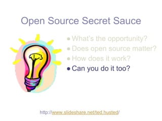 Open Source Secret Sauce
               ● What’s the opportunity?
               ● Does open source matter?
               ● How does it work?
               ● Can you do it too?




   http://www.slideshare.net/ted.husted/
 