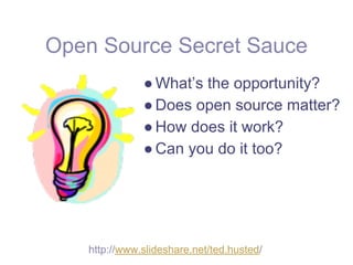 Open Source Secret Sauce
              ● What’s the opportunity?
              ● Does open source matter?
              ● How does it work?
              ● Can you do it too?




   http://www.slideshare.net/ted.husted/
 