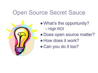 Open Source Secret Sauce
         ● What’s the opportunity?
           ○ High ROI
         ● Does open source matter?
         ● How does it work?
         ● Can you do it too?
 
