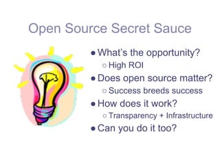 Open Source Secret Sauce
         ● What’s the opportunity?
           ○ High ROI
         ● Does open source matter?
           ○ Success breeds success
         ● How does it work?
           ○ Transparency + Infrastructure
         ● Can you do it too?
 