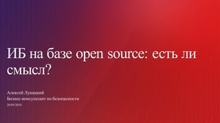 1
1
ИБ на базе open source: есть ли
смысл?
Алексей Лукацкий
Бизнес-консультант по безопасности
26/05/2016
 