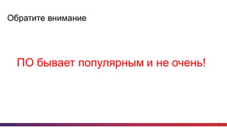 10
Обратите  внимание
ПО  бывает  популярным  и  не  очень!
 