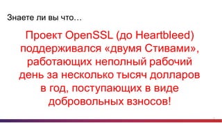 14
Знаете  ли  вы  что…
Проект  OpenSSL (до  Heartbleed)  
поддерживался  «двумя  Стивами»,  
работающих  неполный  рабочий  
день  за  несколько  тысяч  долларов  
в  год,  поступающих  в  виде  
добровольных  взносов!
 