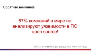 15
Обратите  внимание
67%  компаний  в  мире  не  
анализируют  уязвимости  в  ПО  
open  source!
Источник: The 2015 North Bridge & Black Duck Future of Open Source Study
 