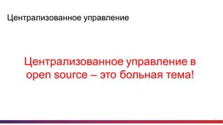 17
Централизованное  управление
Централизованное  управление  в  
open  source – это  больная  тема!
 