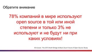 6
Обратите  внимание
78%  компаний  в  мире  используют  
open  source  в  той  или  иной  
степени  и  только  3%  не  
используют  и  не  будут  ни  при  
каких  условиях!
Источник: The 2015 North Bridge & Black Duck Future of Open Source Study
 