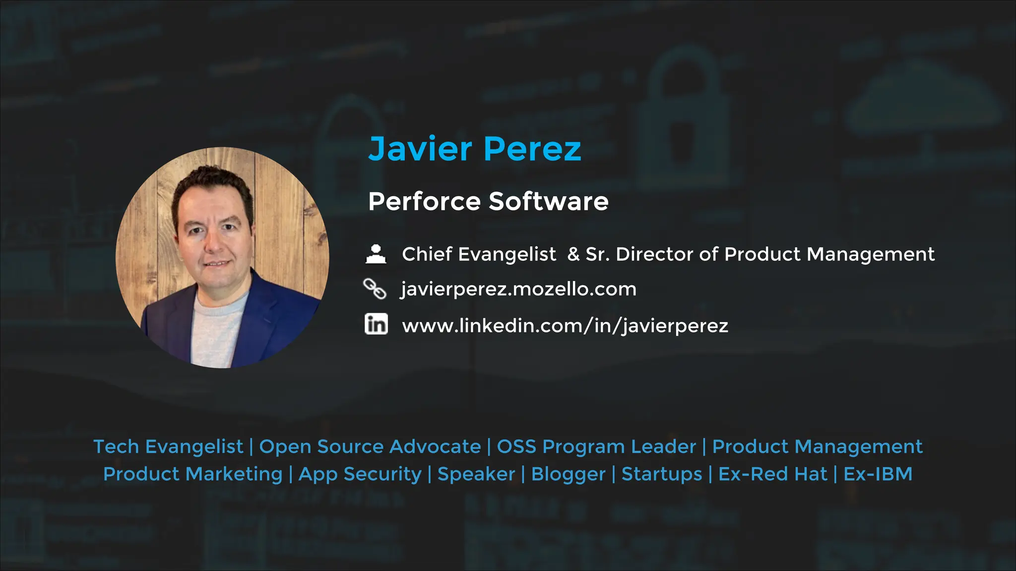 Chief Evangelist & Sr. Director of Product Management
javierperez.mozello.com
www.linkedin.com/in/javierperez
Tech Evangelist | Open Source Advocate | OSS Program Leader | Product Management
Product Marketing | App Security | Speaker | Blogger | Startups | Ex-Red Hat | Ex-IBM
Javier Perez
Perforce Software
 