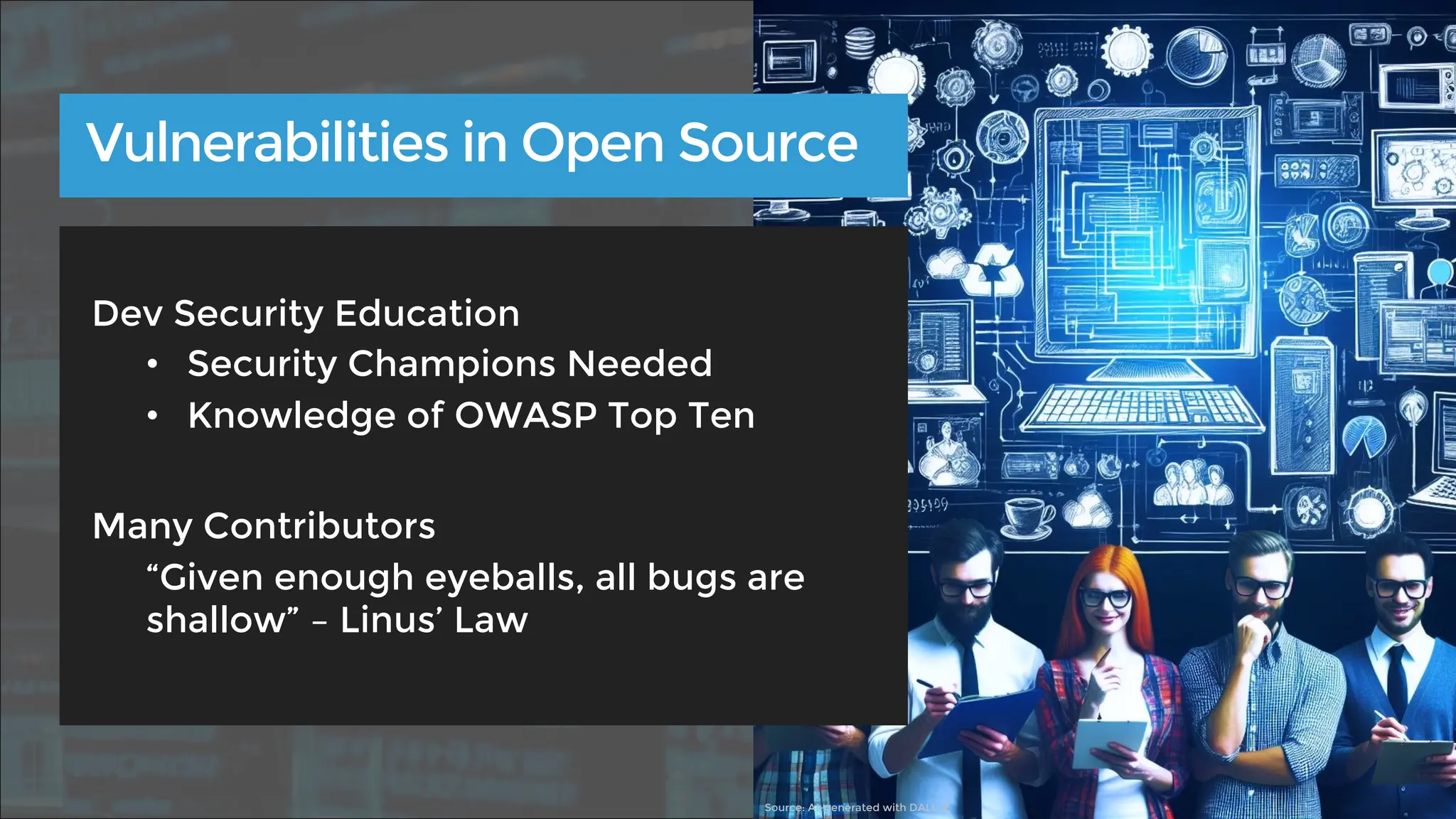 Dev Security Education
• Security Champions Needed
• Knowledge of OWASP Top Ten
Many Contributors
“Given enough eyeballs, all bugs are
shallow” – Linus’ Law
Vulnerabilities in Open Source
Source: AI-generated with DALL-E
 
