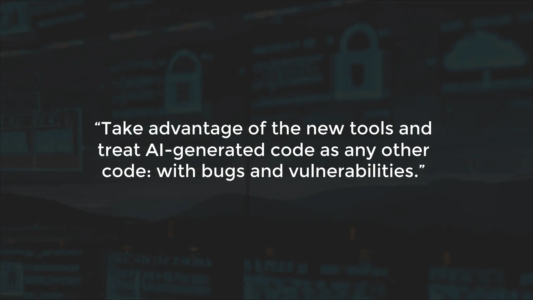 “Take advantage of the new tools and
treat AI-generated code as any other
code: with bugs and vulnerabilities.”
 