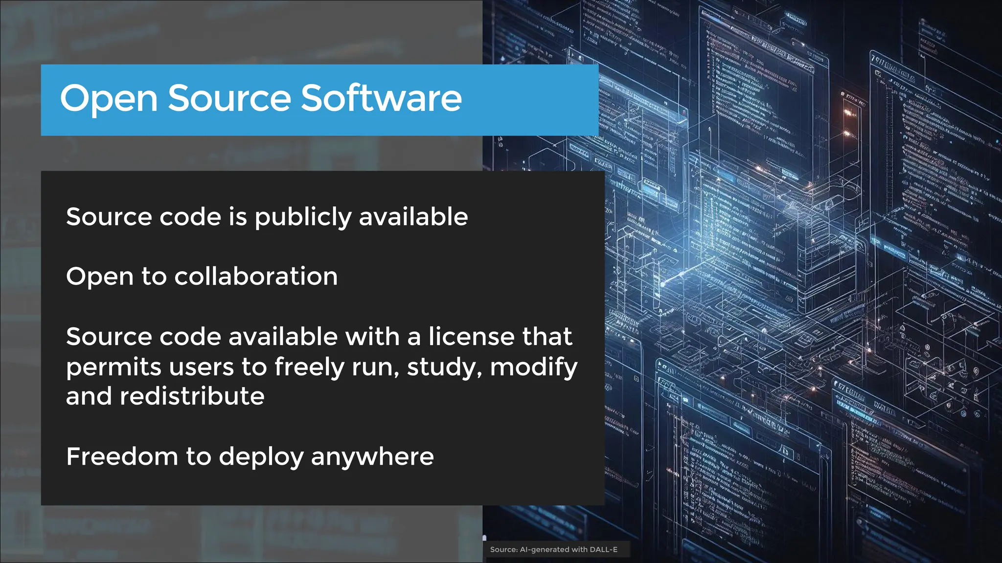 Source code is publicly available
Open to collaboration
Source code available with a license that
permits users to freely run, study, modify
and redistribute
Freedom to deploy anywhere
Open Source Software
Source: AI-generated with DALL-E
 
