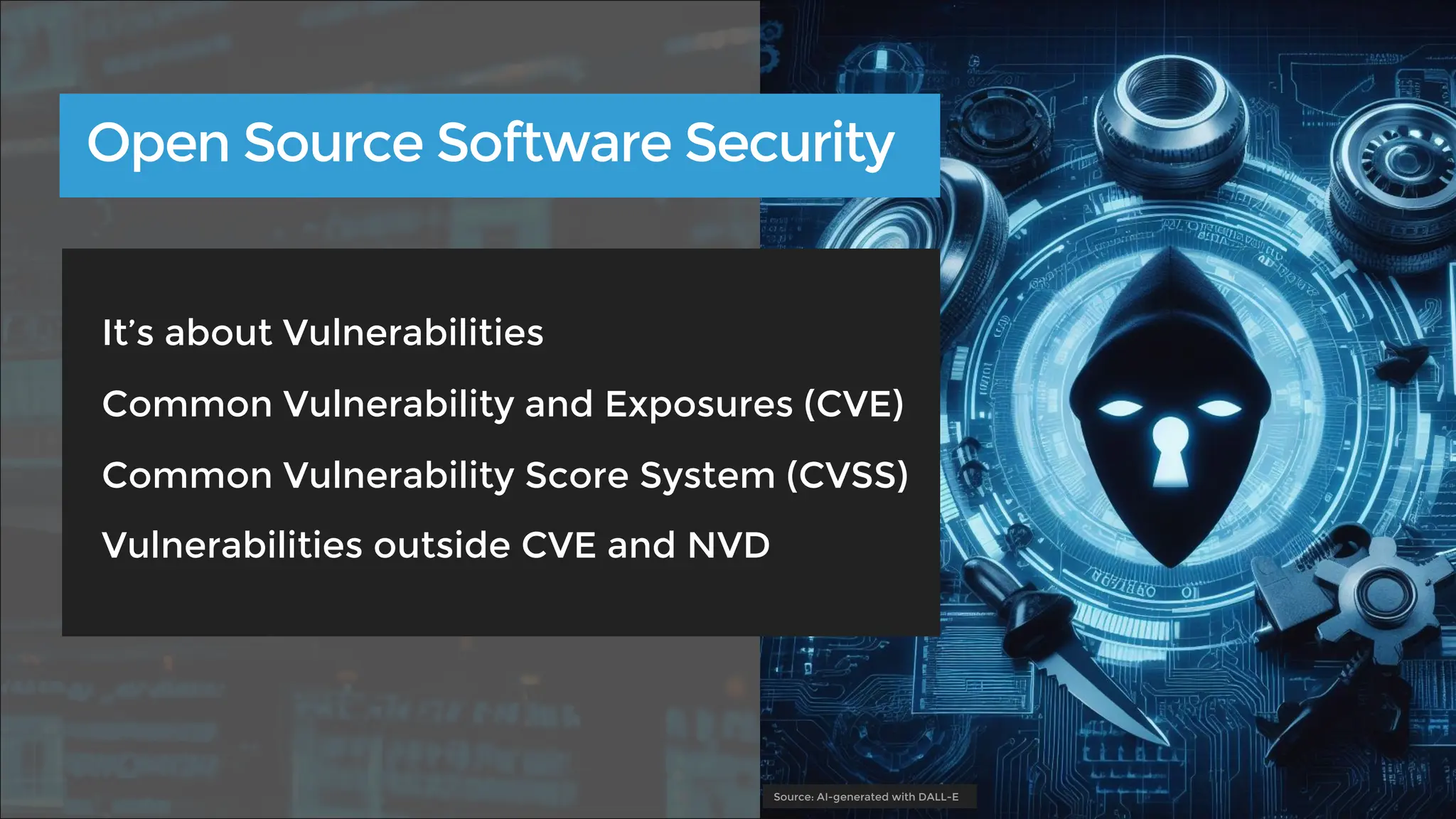 It’s about Vulnerabilities
Common Vulnerability and Exposures (CVE)
Common Vulnerability Score System (CVSS)
Vulnerabilities outside CVE and NVD
Open Source Software Security
Source: AI-generated with DALL-E
 