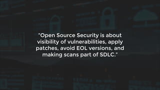 “Open Source Security is about
visibility of vulnerabilities, apply
patches, avoid EOL versions, and
making scans part of SDLC.”
 