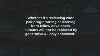 “Whether it’s reviewing code,
pair programming or learning
from fellow developers,
humans will not be replaced by
generative AI, only enhanced.”
 
