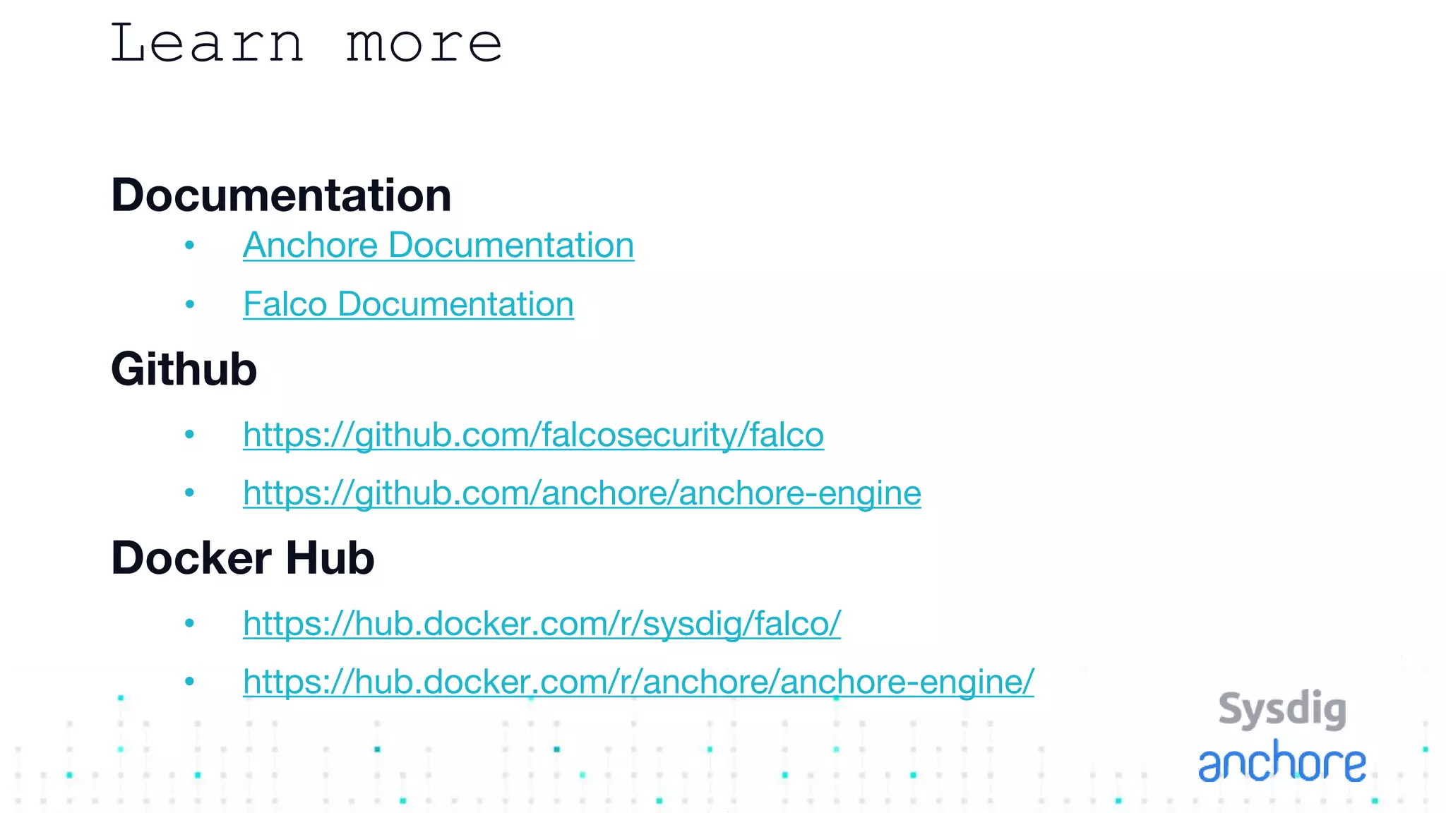 Learn more
Documentation
• Anchore Documentation
• Falco Documentation
Github
• https://github.com/falcosecurity/falco
• https://github.com/anchore/anchore-engine
Docker Hub
• https://hub.docker.com/r/sysdig/falco/
• https://hub.docker.com/r/anchore/anchore-engine/
 