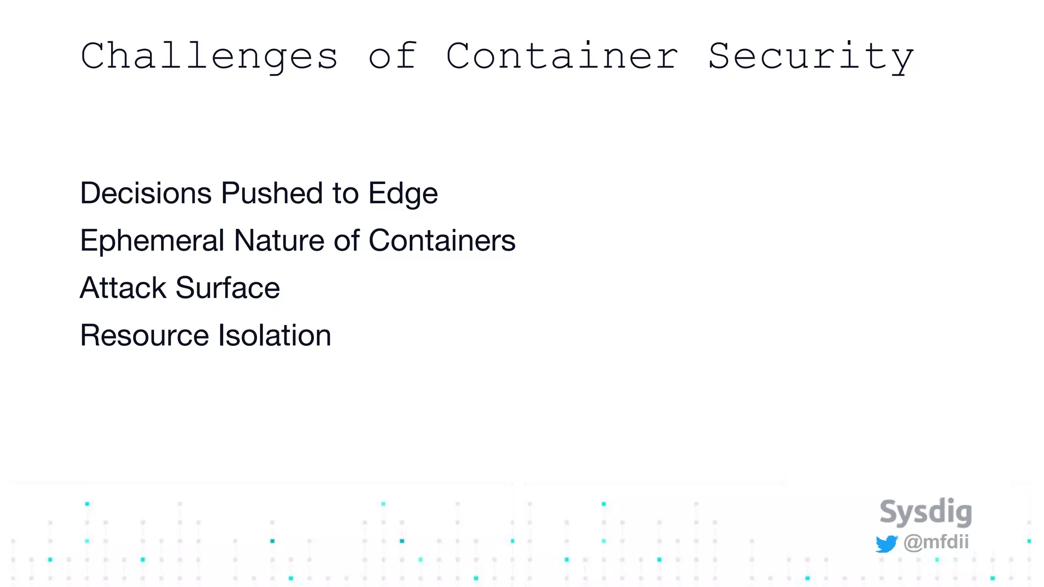 @mfdii
Decisions Pushed to Edge
Ephemeral Nature of Containers
Attack Surface
Resource Isolation
Challenges of Container Security
 