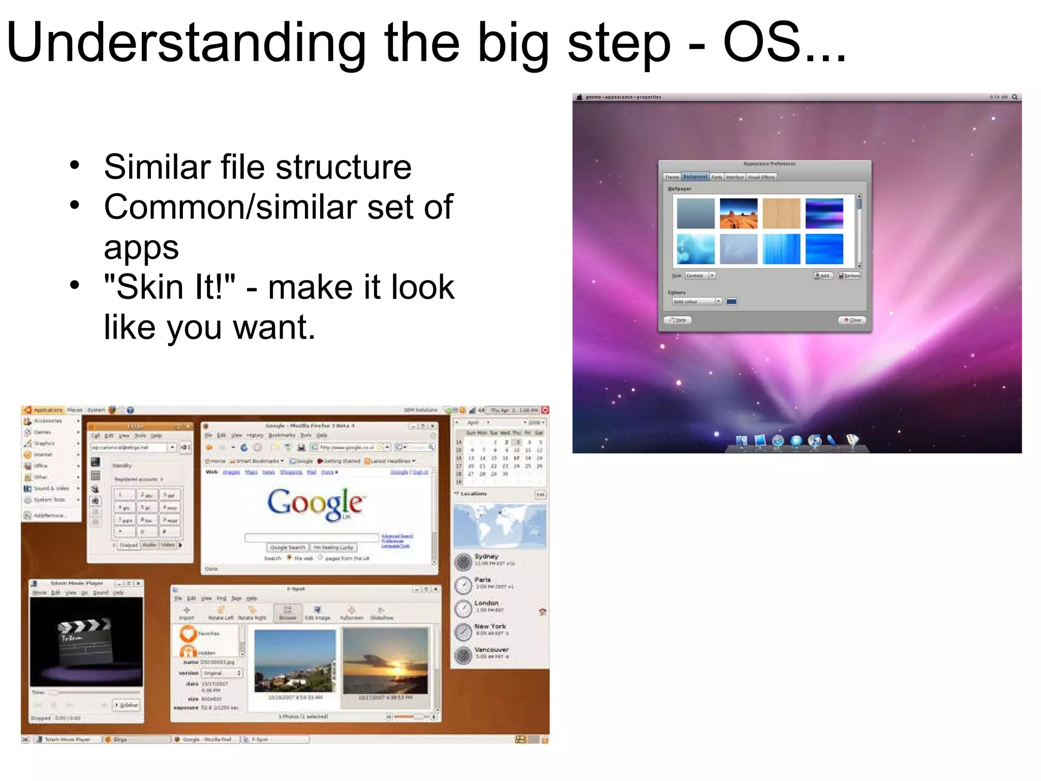 Understanding the big step - OS... Similar file structure Common/similar set of apps &quot;Skin It!&quot; - make it look like you want. 