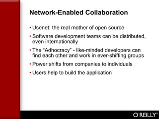 Network-Enabled Collaboration Usenet: the real mother of open source Software development teams can be distributed, even internationally The “Adhocracy” - like-minded developers can find each other and work in ever-shifting groups  Power shifts from companies to individuals Users help to build the application 
