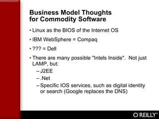 Business Model Thoughts for Commodity Software Linux as the BIOS of the Internet OS IBM WebSphere = Compaq ??? = Dell  There are many possible "Intels Inside".  Not just LAMP, but: J2EE .Net Specific IOS services, such as digital identity or search (Google replaces the DNS) 