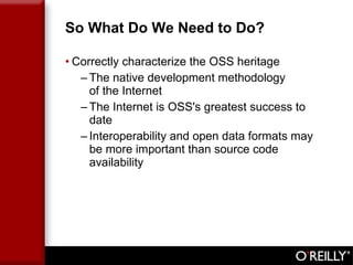 So What Do We Need to Do? Correctly characterize the OSS heritage The native development methodology  of the Internet The Internet is OSS's greatest success to date Interoperability and open data formats may be more important than source code availability 