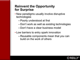 Reinvent the Opportunity  for Surprise New paradigms usually involve disruptive technologies  Poorly understood at first Don’t work as well as existing technologies Don’t have a clear business model Low barriers to entry spark innovation  Reusable components mean that you can build on the work of others 