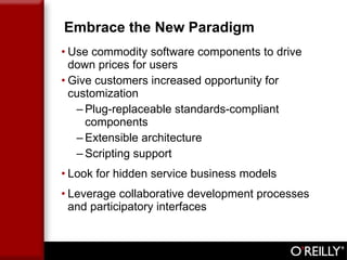 Embrace the New Paradigm Use commodity software components to drive down prices for users Give customers increased opportunity for customization Plug-replaceable standards-compliant components Extensible architecture Scripting support Look for hidden service business models Leverage collaborative development processes and participatory interfaces 