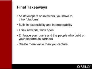 Final Takeaways As developers or investors, you have to  think ‘platform’  Build in extensibility and interoperability Think network, think open Embrace your users and the people who build on your platform as partners Create more value than you capture 