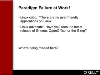 Paradigm Failure at Work! Linux critic:  “There are no user-friendly applications on Linux” Linux advocate:  Have you seen the latest release of Gnome, OpenOffice, or the Gimp?  What's being missed here? 