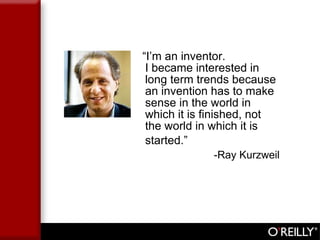 “ I’m an inventor.  I became interested in long term trends because an invention has to make sense in the world in which it is finished, not the world in which it is started.”   -Ray Kurzweil 